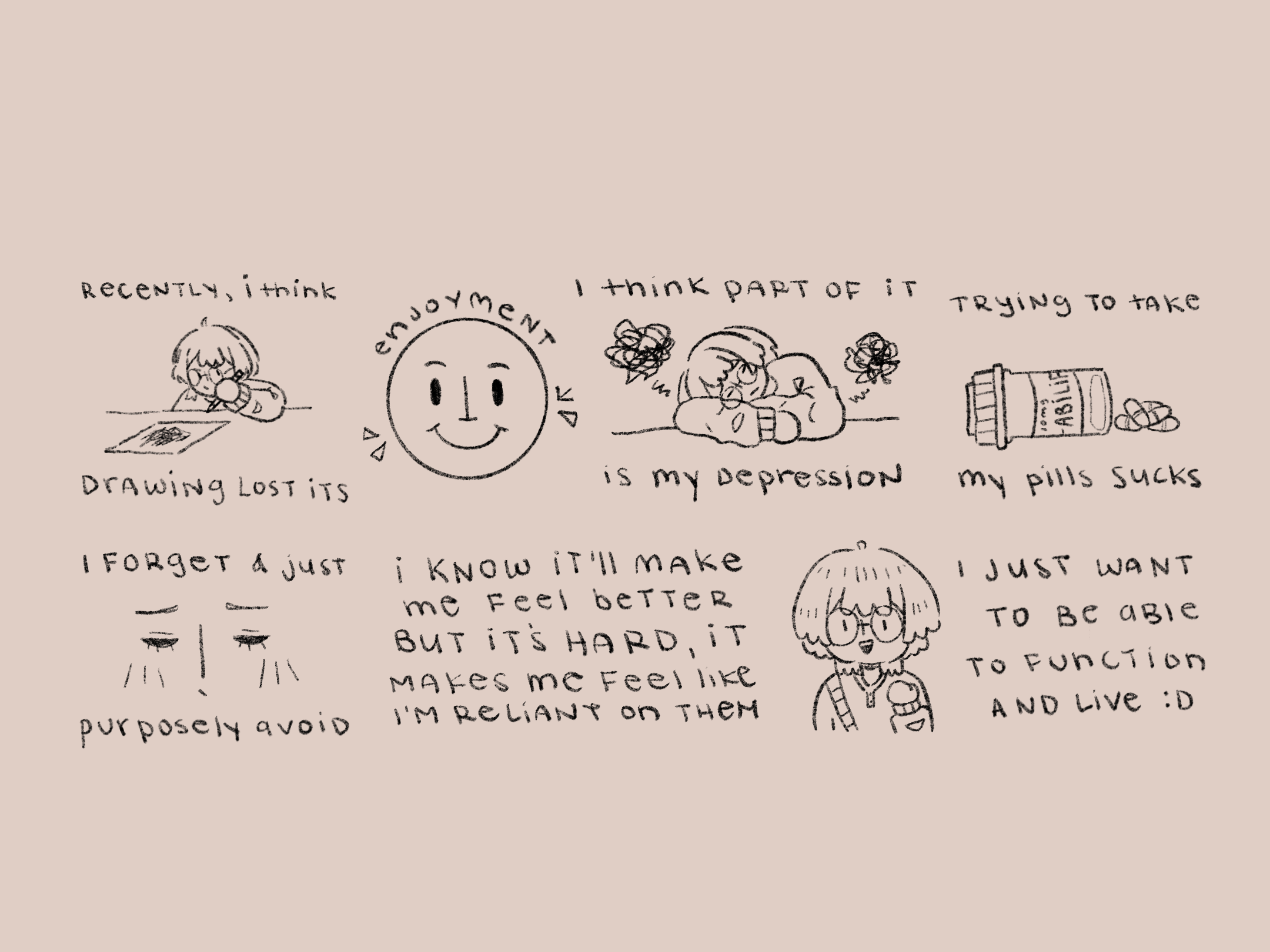 Recently, I think drawing lost it's enjoyement.I think part of it is my depression. Taking my pills suck, I know it'll make me feel better but it's hard, it makes me feel reliant on them. I just wanna be able to function and live.