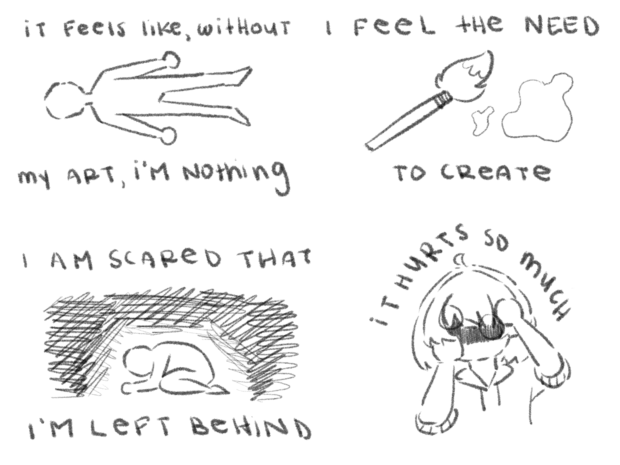 It feels like without art, I'm nothing. I feel the need to create, I'm scared that I'm left behind. It hurts so much.